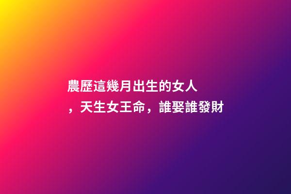 農歷這幾月出生的女人，天生女王命，誰娶誰發財